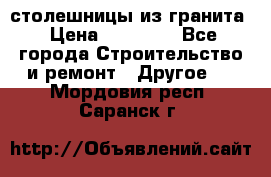 столешницы из гранита › Цена ­ 17 000 - Все города Строительство и ремонт » Другое   . Мордовия респ.,Саранск г.